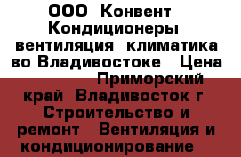 ООО “Конвент“. Кондиционеры, вентиляция, климатика во Владивостоке › Цена ­ 15 000 - Приморский край, Владивосток г. Строительство и ремонт » Вентиляция и кондиционирование   